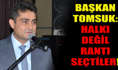 Başkan Tomsuk: Halkı değil rantı seçtiler!