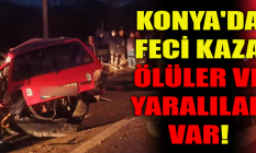 Konya'da feci kaza: Ölüler ve yaralılar var!