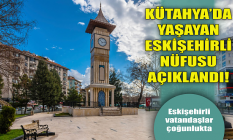 Kütahya'da yaşayan Eskişehirli nüfusu açıklandı!