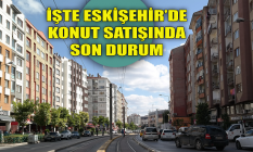 İşte Eskişehir'de konut satışında son durum!