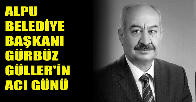 Alpu belediye Başkanı Gürbüz Güller#039;in acı günü