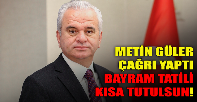 Metin Güler#039;den çağrı: Bayram tatili kısa tutulsun!