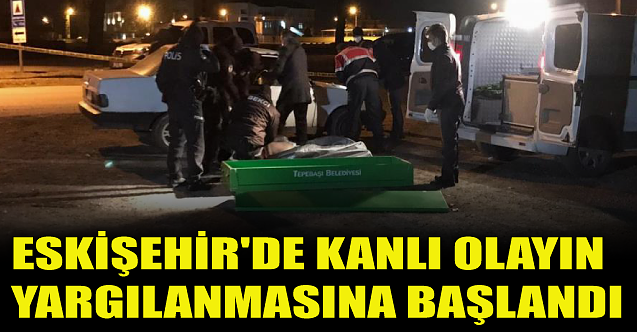 Eskişehir#039;de kanlı olayın yargılanmasına başlandı