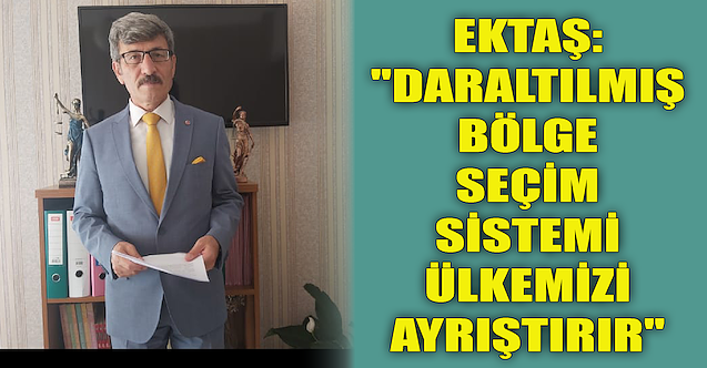 Ektaş: quot;Daraltılmış Bölge Seçim Sistemi, ülkemizi ayrıştırırquot;