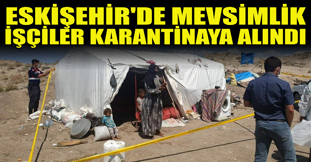 Eskişehir#039;de mevsimlik işçiler karantinaya alındı