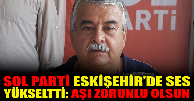 Sol Parti Eskişehir#039;de ses  yükseltti: Aşı zorunlu olsun!