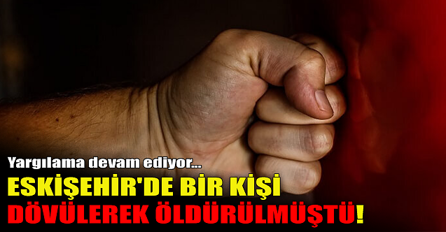 Eskişehir#039;de dövülerek öldürülmüştü: Yargılama devam ediyor