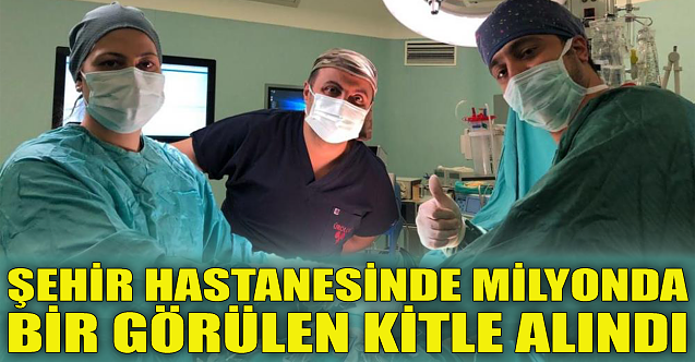 Şehir Hastanesinde milyonda bir görülen kitle alındı