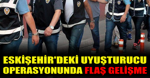 Eskişehir#039;deki uyuşturucu operasyonunda flaş gelişme