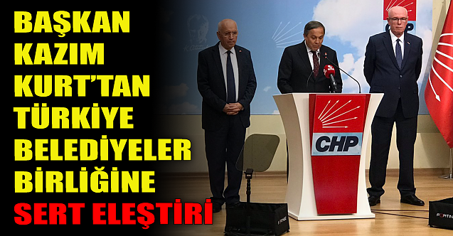 Kazım Kurt#039;tan Türkiye Belediyeler Birliği#039;ne sert eleştiri!