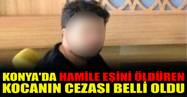 Konya#039;da hamile eşini öldüren kocanın cezası belli oldu