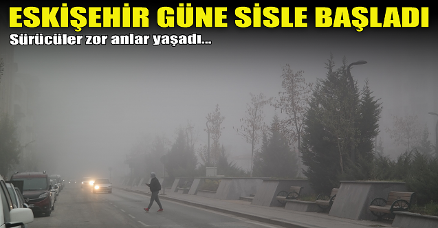 Eskişehir güne yoğun sis altında başladı