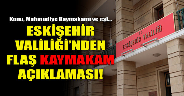 Eskişehir Valiliğinden flaş kaymakam açıklaması!