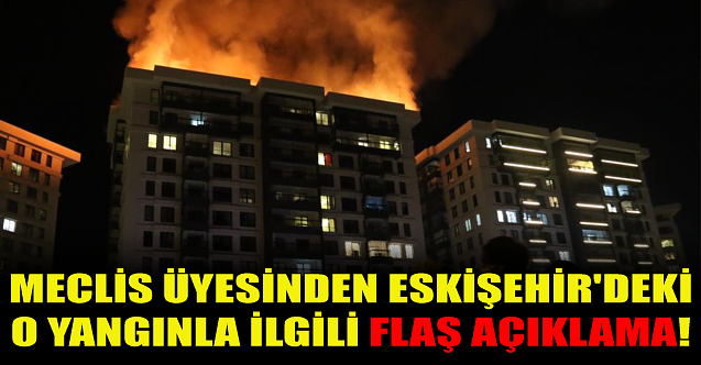 Meclis üyesinden Eskişehir#039;deki o yangınla ilgili flaş açıklama!