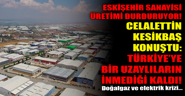 Eskişehir Sanayisi üretimi durduruyor! Celalettin Kesikbaş: Bir uzaylıların inmediği kaldı!