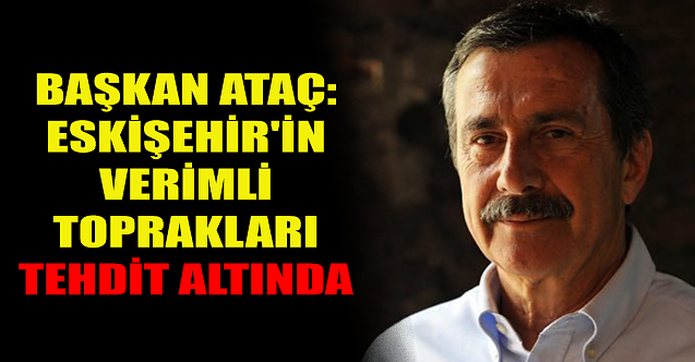 Başkan Ataç: Eskişehir#39;in verimli toprakları tehdit altında