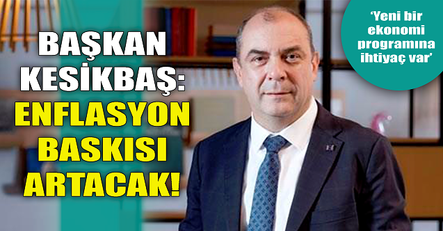 Başkan Celalettin Kesikbaş: Enflasyon baskısı artacak!