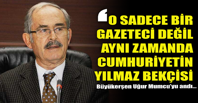 Büyükerşen: O sadece gazeteci değil Cumhuriyetin yılmaz bekçisi!