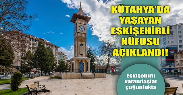 Kütahya#039;da yaşayan Eskişehirli nüfusu açıklandı!