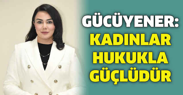 Gücüyener: Kadınlar hukukla güçlüdür