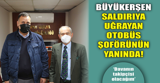 Büyükerşen saldırıya uğrayan otobüs şoförünün yanında!