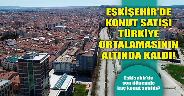 Eskişehir#039;deki konut satışı Türkiye ortalamasının altında!