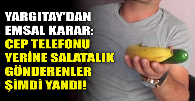 Yargıtay: Cep telefonu yerine salatalık gönderenler yandı!