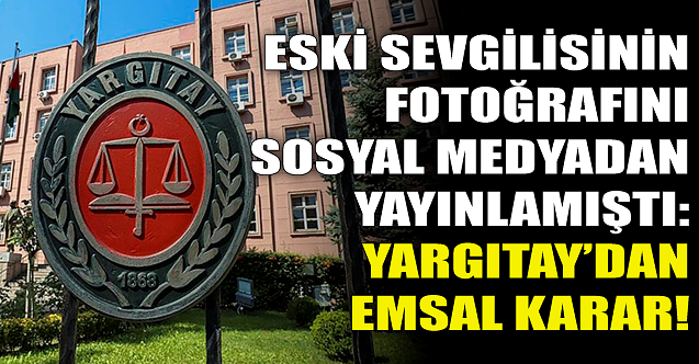 Eski sevgilisinin fotoğrafını sosyal medyadan paylaşmıştı: Yargıtay#039;dan emsal karar!