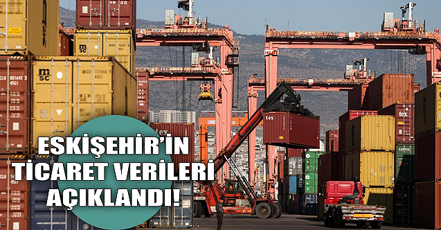 Eskişehir#039;in ithalat ve ihracat rakamları açıklandı!