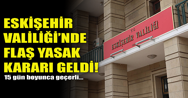 Valilikten Eskişehir için flaş yasak kararı!