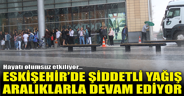 Eskişehir#039;de şiddetli yağış aralıklarla devam ediyor!