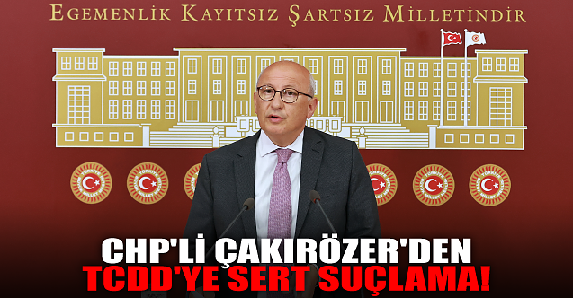 CHP#039;li Çakırözer#039;den TCDD#039;ye sert suçlama!