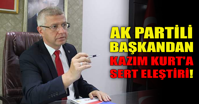 AK Partili başkandan Kazım Kurt#039;a sert eleştiri!