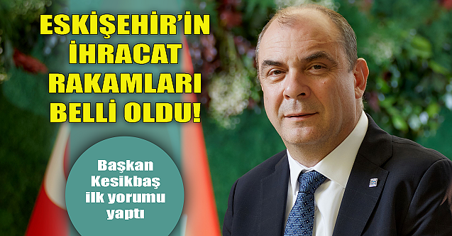 Eskişehir#039;in ihracat rakamları belli oldu! Başkan Kesikbaş#039;tan açıklama