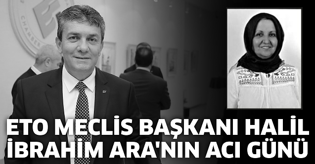 ETO Meclis Başkanı Halil İbrahim Ara#039;nın acı günü