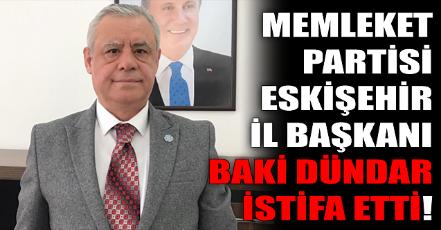 Memleket Partisi Eskişehir İl Başkanı Baki Dündar istifa etti!