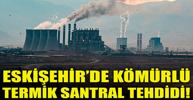 Eskişehir#039;de kömürlü termik santral tehdidi!