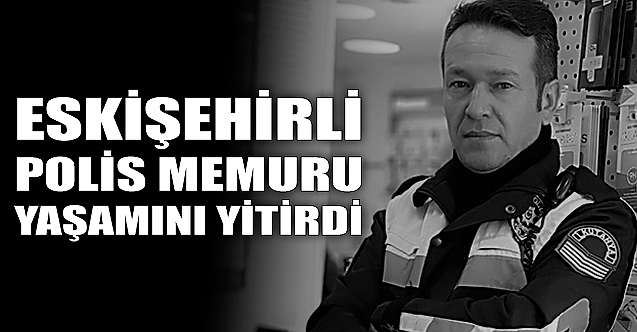 Eskişehirli polis memuru yaşamını yitirdi