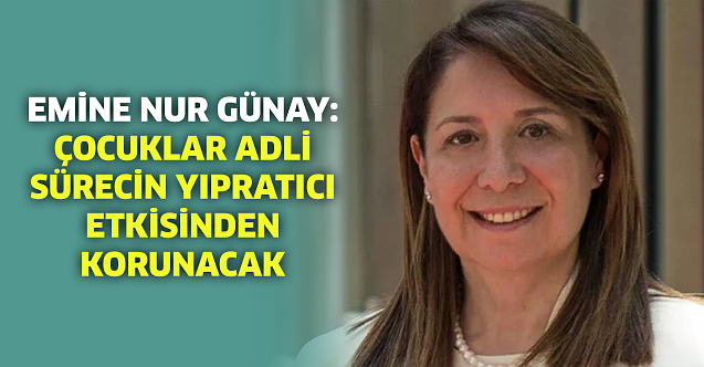 Günay: Çocuklar adli sürecin yıpratıcı etkisinden korunacak