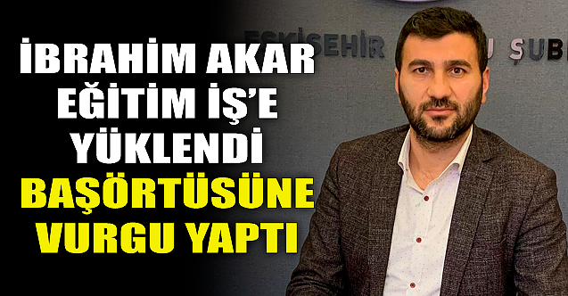 İbrahim Akar Eğitim İş#039;e yüklendi, başörtüsü vurgusu yaptı
