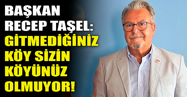 Başkan Recep Taşel: Gitmediğiniz köy sizin köyünüz olmuyor!