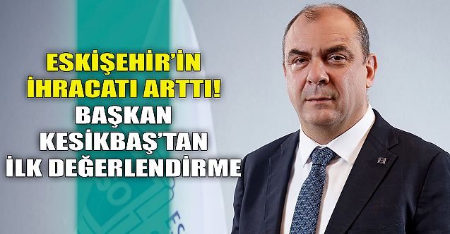 Eskişehir#039;in ihracatı arttı! Başkan Kesikbaş#039;tan ilk değerlendirme