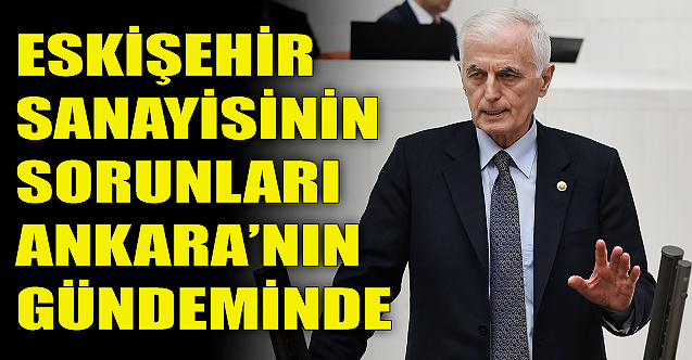 Eskişehir sanayisinin sorunları TBMM gündeminde!