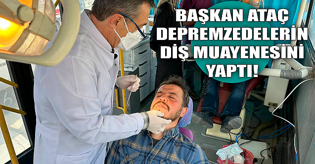Başkan Ataç depremzedelerin diş muayenesini yaptı