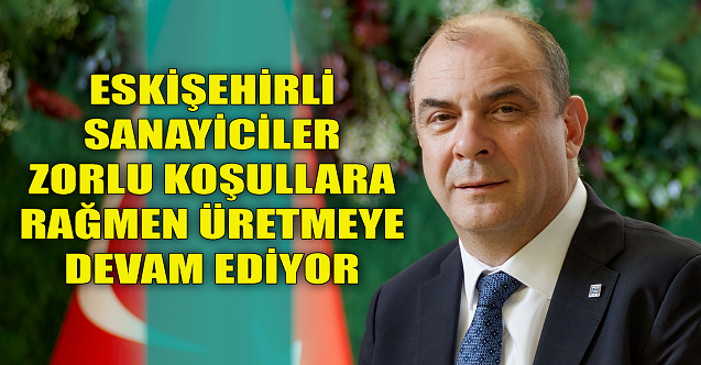 Eskişehirli sanayiciler zorlu koşullara rağmen üretiyor!