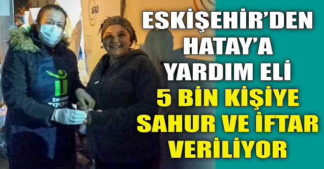 Eskişehir#039;den Hatay#039;a 5 bin kişilik sahur ve iftar!
