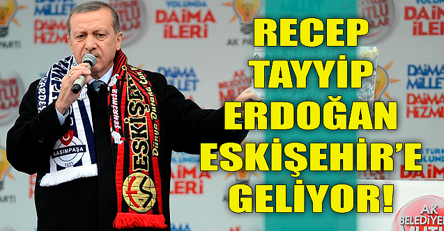 Recep Tayyip Erdoğan Eskişehir#039;e geliyor!