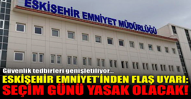 Eskişehir Emniyetinden flaş uyarı: Seçim günü yasak olacak!