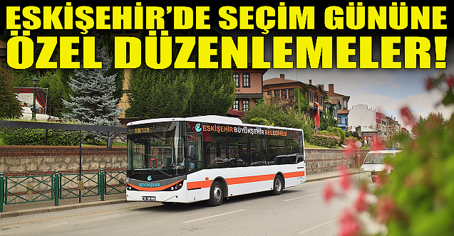 Eskişehir için seçim gününe özel düzenlemeler!