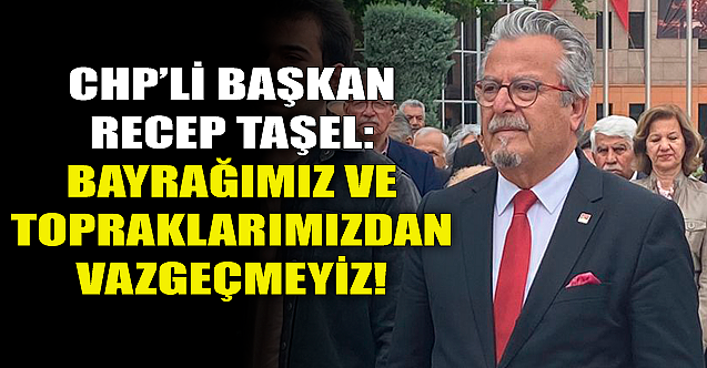 Recep Taşel: Bayrağımız ve topraklarımızdan vazgeçmeyiz!